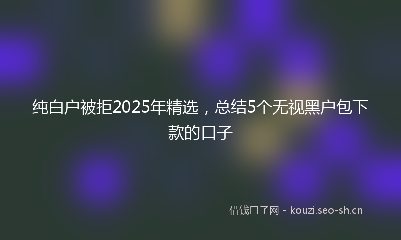 纯白户被拒2025年精选，总结5个无视黑户包下款的口子