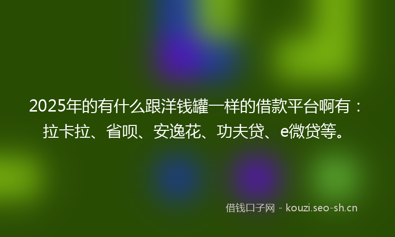 2025年的有什么跟洋钱罐一样的借款平台啊有：拉卡拉、省呗、安逸花、功夫贷、e微贷等。