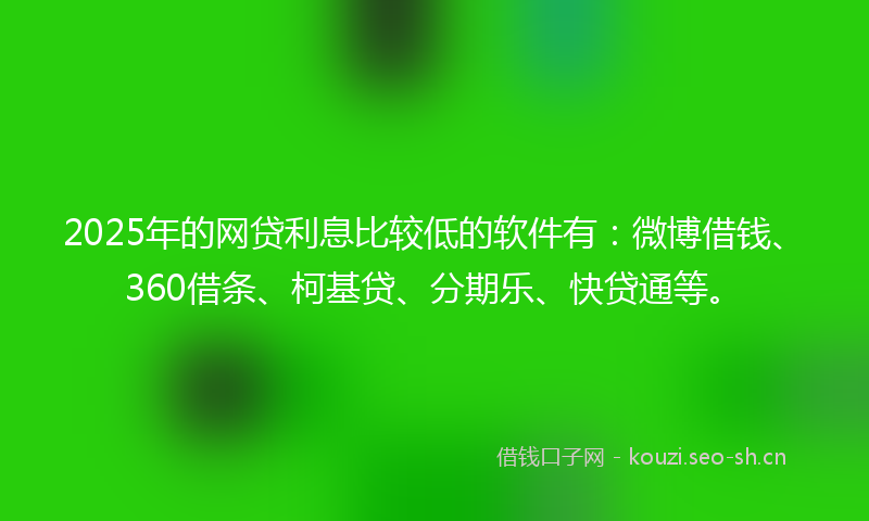 2025年的网贷利息比较低的软件有：微博借钱、360借条、柯基贷、分期乐、快贷通等。