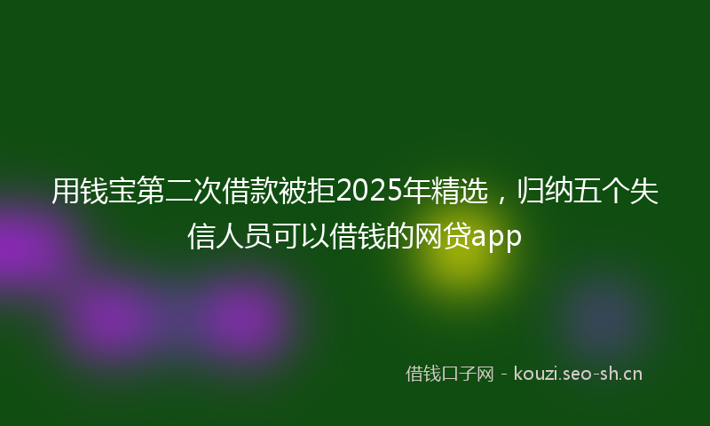 用钱宝第二次借款被拒2025年精选，归纳五个失信人员可以借钱的网贷app