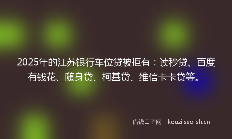 2025年的江苏银行车位贷被拒有：读秒贷、百度有钱花、随身贷、柯基贷、维信卡卡贷等。
