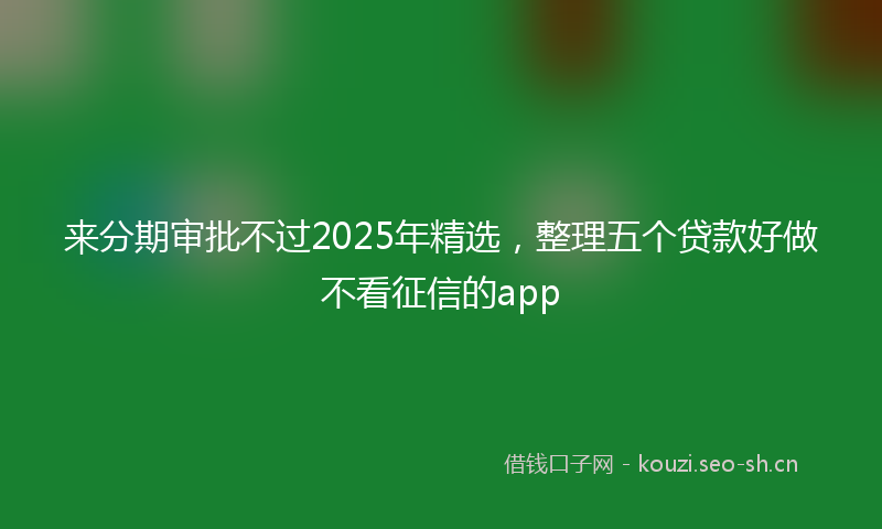 来分期审批不过2025年精选，整理五个贷款好做不看征信的app