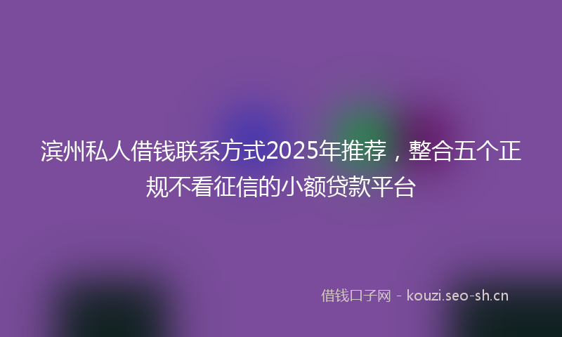 滨州私人借钱联系方式2025年推荐，整合五个正规不看征信的小额贷款平台