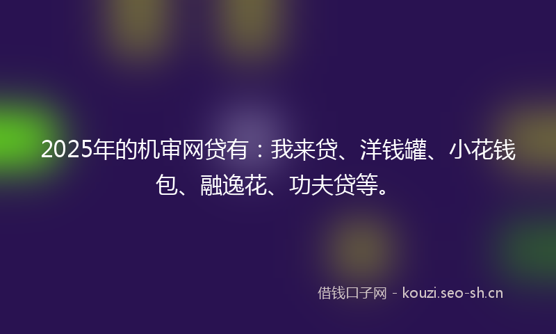2025年的机审网贷有：我来贷、洋钱罐、小花钱包、融逸花、功夫贷等。