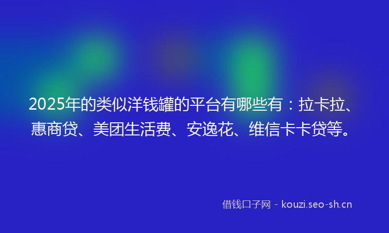 2025年的类似洋钱罐的平台有哪些有：拉卡拉、惠商贷、美团生活费、安逸花、维信卡卡贷等。