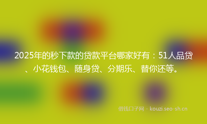 2025年的秒下款的贷款平台哪家好有：51人品贷、小花钱包、随身贷、分期乐、替你还等。