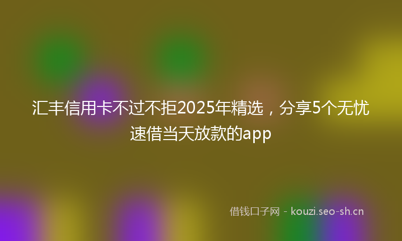 汇丰信用卡不过不拒2025年精选，分享5个无忧速借当天放款的app