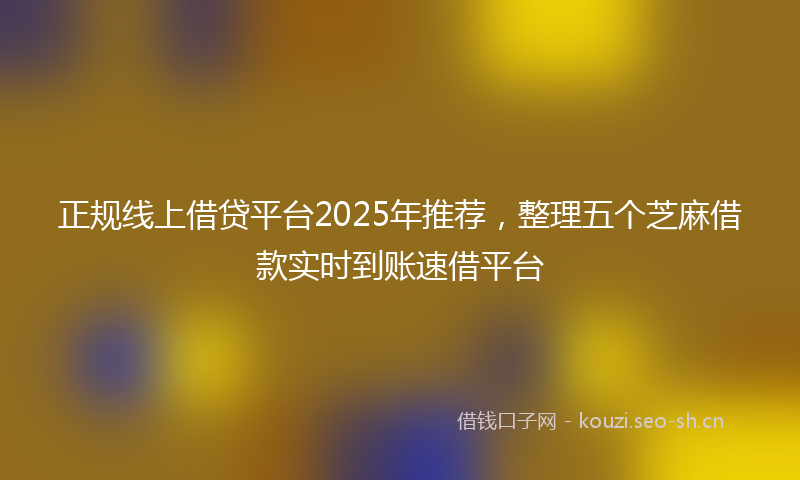 正规线上借贷平台2025年推荐，整理五个芝麻借款实时到账速借平台