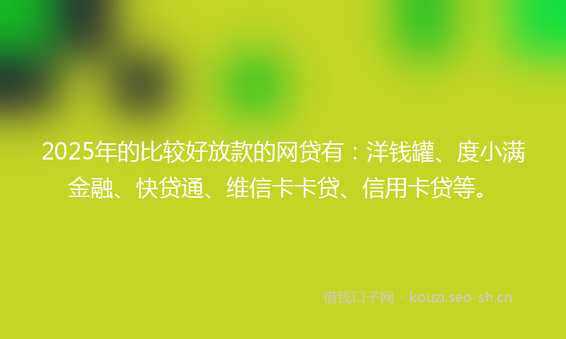 2025年的比较好放款的网贷有：洋钱罐、度小满金融、快贷通、维信卡卡贷、信用卡贷等。