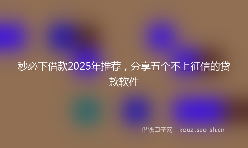 秒必下借款2025年推荐，分享五个不上征信的贷款软件