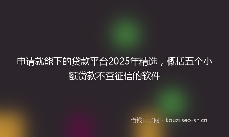 申请就能下的贷款平台2025年精选，概括五个小额贷款不查征信的软件