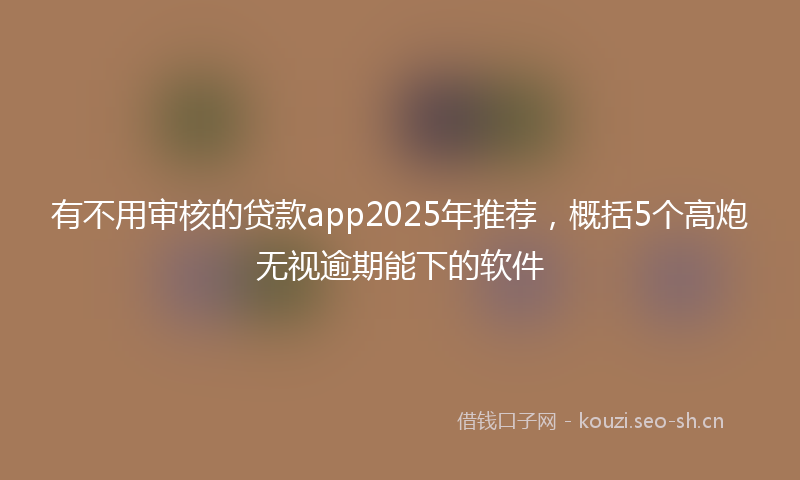 有不用审核的贷款app2025年推荐，概括5个高炮无视逾期能下的软件