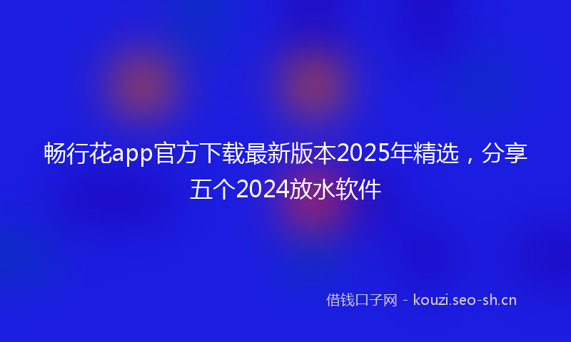 畅行花app官方下载最新版本2025年精选，分享五个2024放水软件