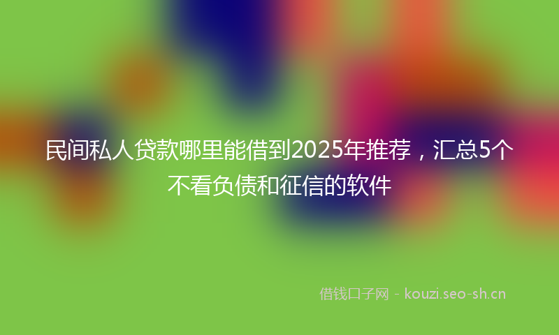 民间私人贷款哪里能借到2025年推荐，汇总5个不看负债和征信的软件