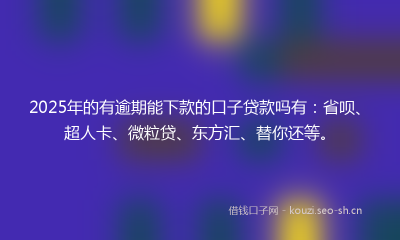 2025年的有逾期能下款的口子贷款吗有：省呗、超人卡、微粒贷、东方汇、替你还等。