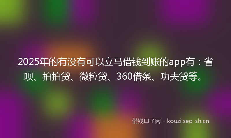 2025年的有没有可以立马借钱到账的app有：省呗、拍拍贷、微粒贷、360借条、功夫贷等。