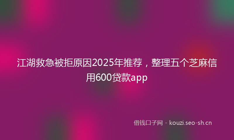 江湖救急被拒原因2025年推荐，整理五个芝麻信用600贷款app