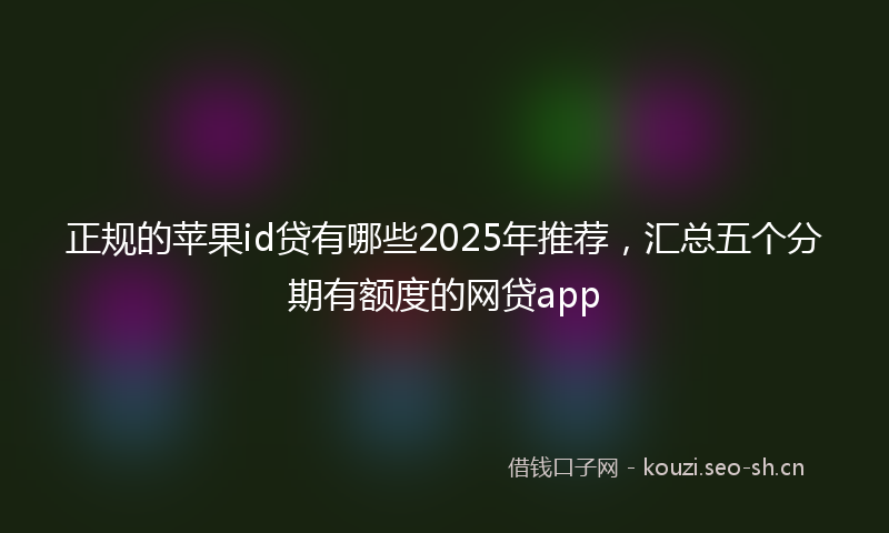 正规的苹果id贷有哪些2025年推荐，汇总五个分期有额度的网贷app