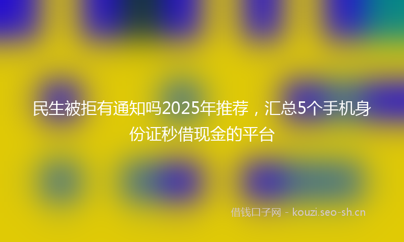 民生被拒有通知吗2025年推荐，汇总5个手机身份证秒借现金的平台