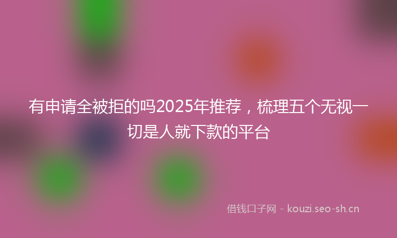 有申请全被拒的吗2025年推荐，梳理五个无视一切是人就下款的平台