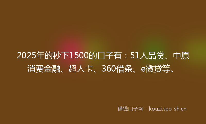 2025年的秒下1500的口子有：51人品贷、中原消费金融、超人卡、360借条、e微贷等。