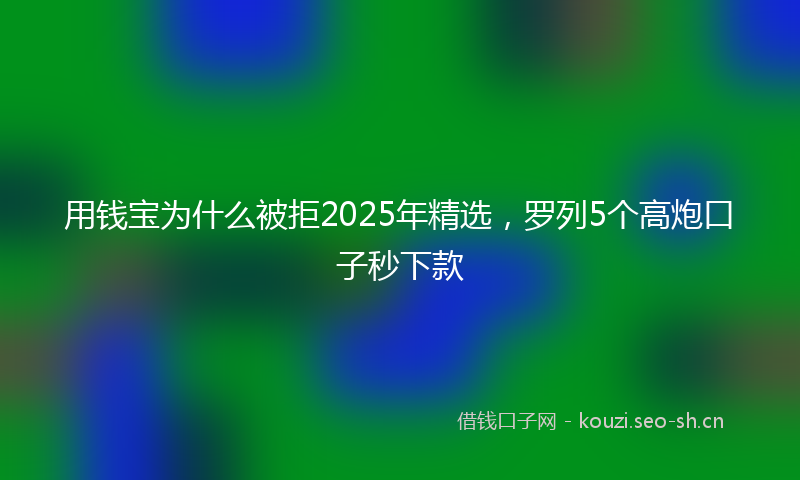 用钱宝为什么被拒2025年精选，罗列5个高炮口子秒下款