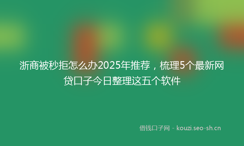 浙商被秒拒怎么办2025年推荐，梳理5个最新网贷口子今日整理这五个软件