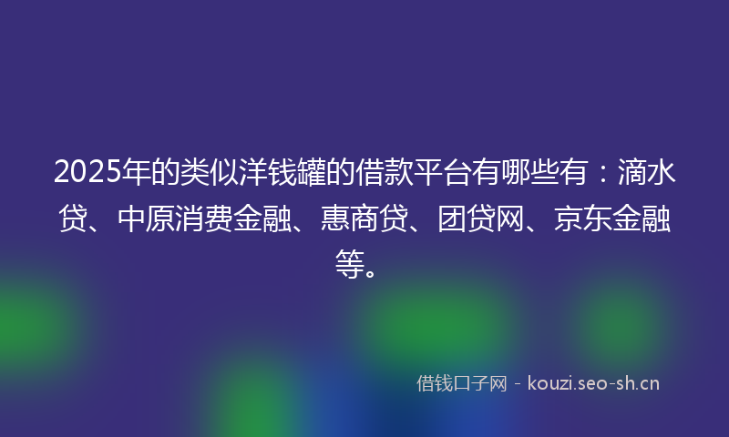 2025年的类似洋钱罐的借款平台有哪些有：滴水贷、中原消费金融、惠商贷、团贷网、京东金融等。