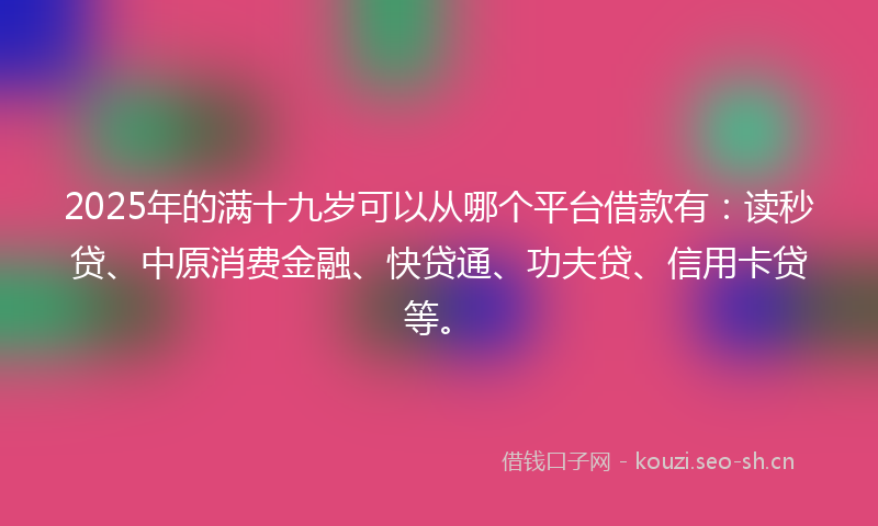 2025年的满十九岁可以从哪个平台借款有：读秒贷、中原消费金融、快贷通、功夫贷、信用卡贷等。