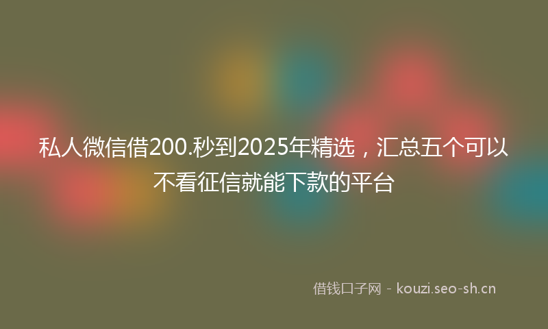 私人微信借200.秒到2025年精选，汇总五个可以不看征信就能下款的平台