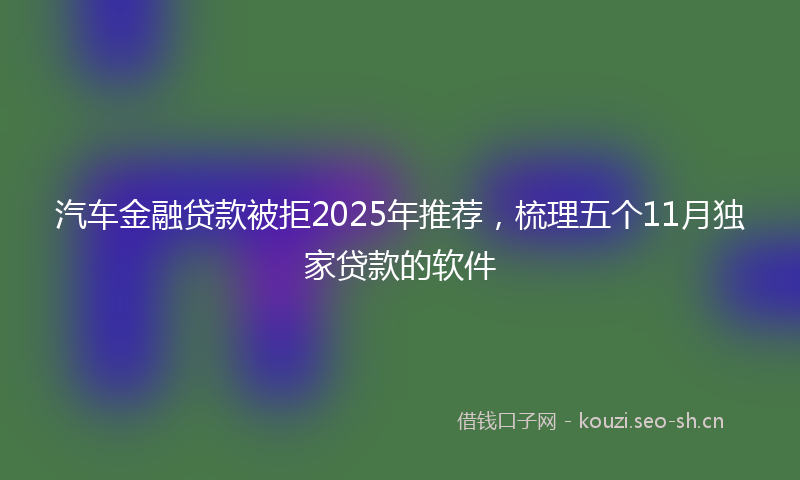 汽车金融贷款被拒2025年推荐，梳理五个11月独家贷款的软件