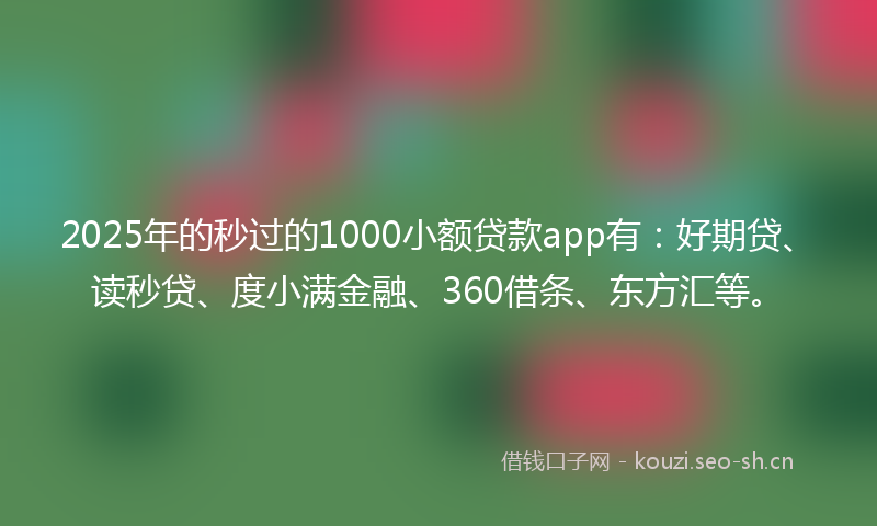 2025年的秒过的1000小额贷款app有：好期贷、读秒贷、度小满金融、360借条、东方汇等。