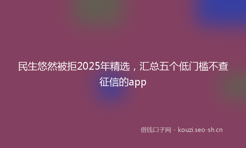 民生悠然被拒2025年精选，汇总五个低门槛不查征信的app