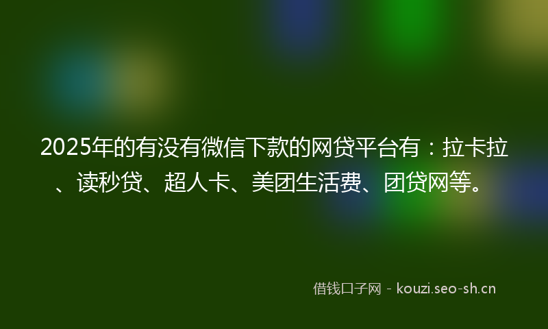 2025年的有没有微信下款的网贷平台有：拉卡拉、读秒贷、超人卡、美团生活费、团贷网等。
