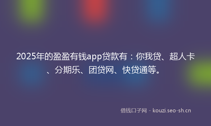2025年的盈盈有钱app贷款有：你我贷、超人卡、分期乐、团贷网、快贷通等。