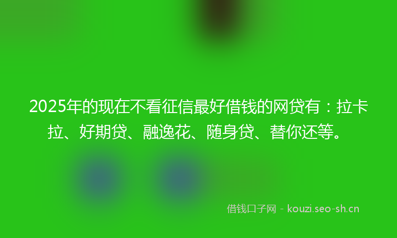 2025年的现在不看征信最好借钱的网贷有:拉卡拉、好期贷、融逸花、随身贷、替你还等。
