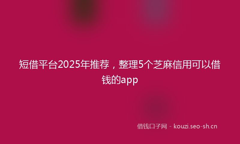 短借平台2025年推荐，整理5个芝麻信用可以借钱的app