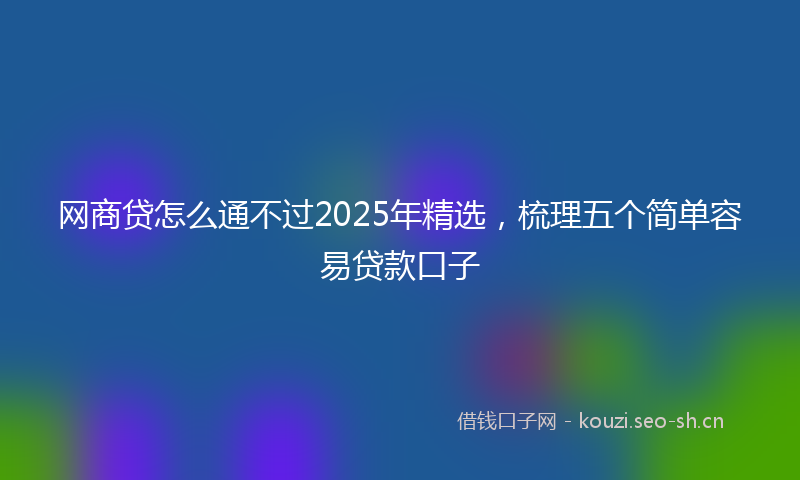 网商贷怎么通不过2025年精选，梳理五个简单容易贷款口子