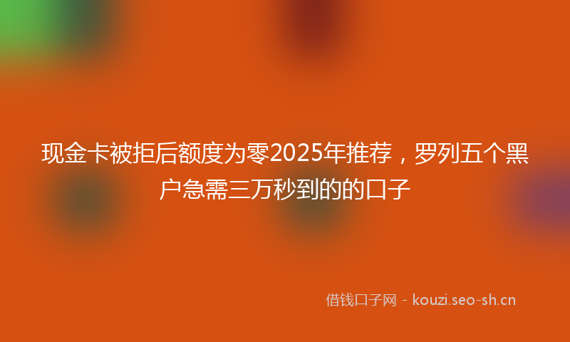 现金卡被拒后额度为零2025年推荐，罗列五个黑户急需三万秒到的的口子