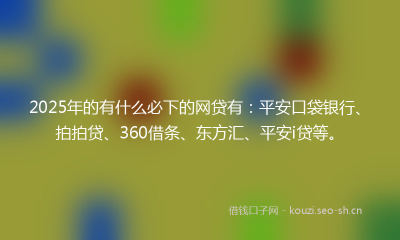 2025年的有什么必下的网贷有：平安口袋银行、拍拍贷、360借条、东方汇、平安i贷等。