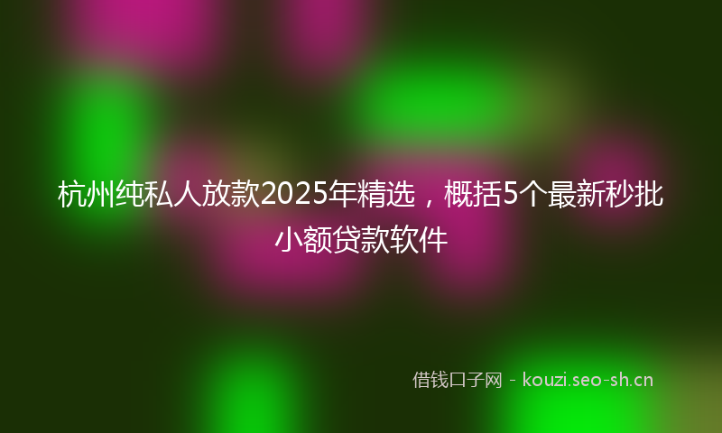 杭州纯私人放款2025年精选，概括5个最新秒批小额贷款软件