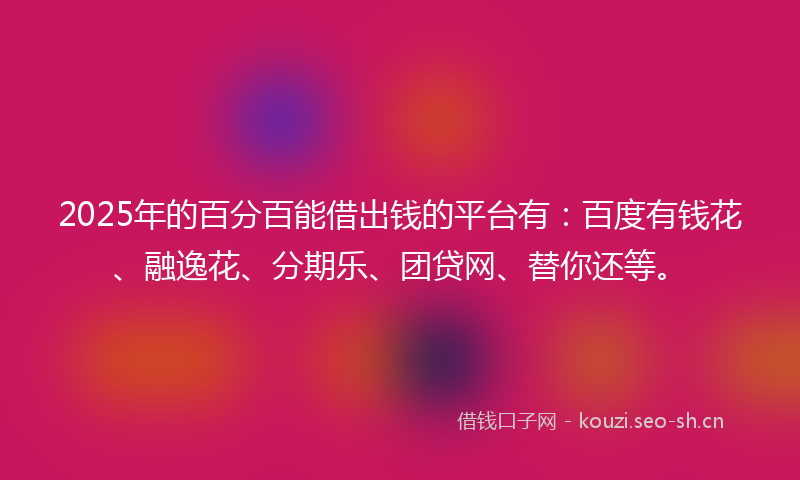 2025年的百分百能借出钱的平台有：百度有钱花、融逸花、分期乐、团贷网、替你还等。