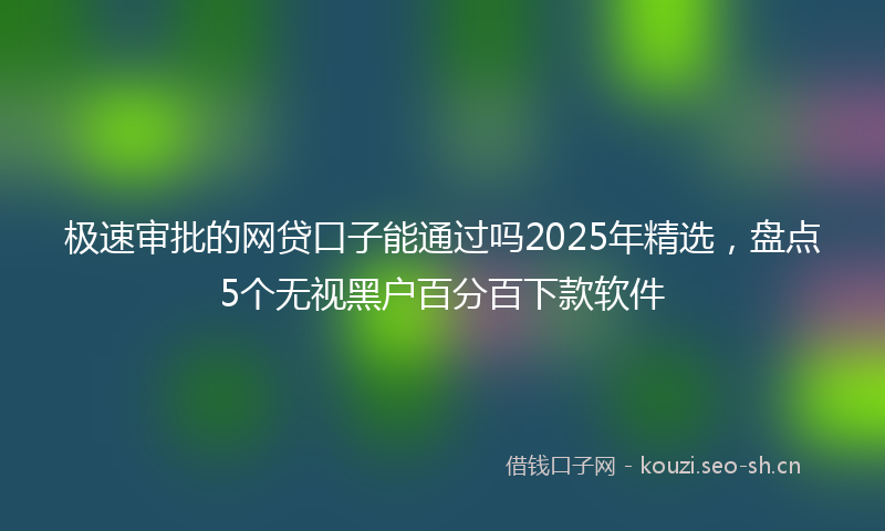 极速审批的网贷口子能通过吗2025年精选，盘点5个无视黑户百分百下款软件