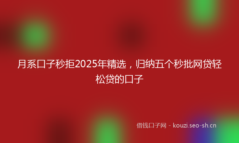 月系口子秒拒2025年精选,归纳五个秒批网贷轻松贷的口子
