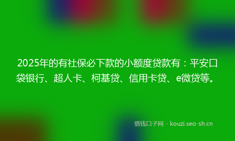 2025年的有社保必下款的小额度贷款有：平安口袋银行、超人卡、柯基贷、信用卡贷、e微贷等。