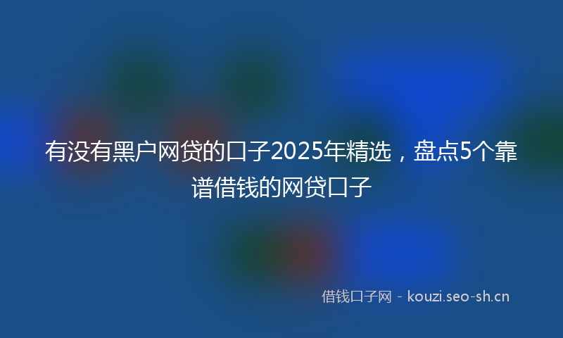 有没有黑户网贷的口子2025年精选，盘点5个靠谱借钱的网贷口子