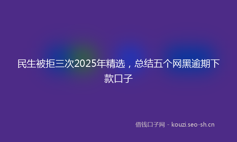 民生被拒三次2025年精选，总结五个网黑逾期下款口子