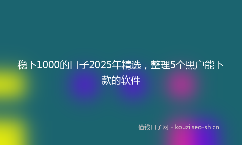 稳下1000的口子2025年精选，整理5个黑户能下款的软件