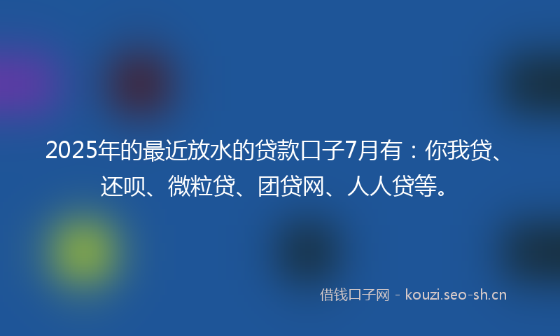 2025年的最近放水的贷款口子7月有：你我贷、还呗、微粒贷、团贷网、人人贷等。