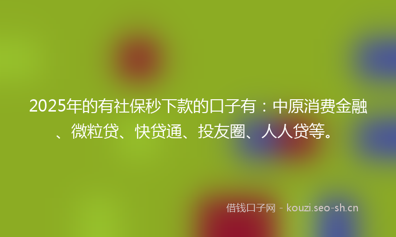 2025年的有社保秒下款的口子有：中原消费金融、微粒贷、快贷通、投友圈、人人贷等。